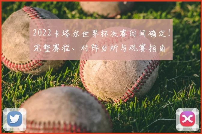 2022卡塔尔世界杯决赛时间确定!完整赛程、对阵分析与观赛指南