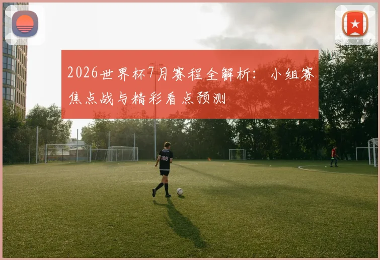 2026世界杯7月赛程全解析:小组赛焦点战与精彩看点预测