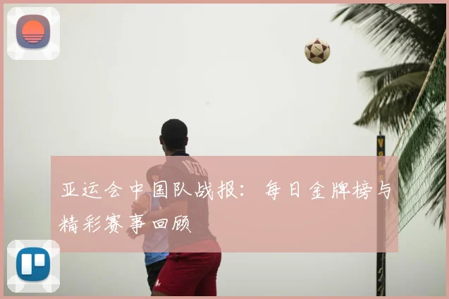 亚运会中国队战报：每日金牌榜与精彩赛事回顾