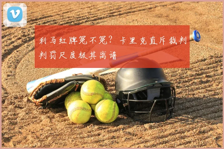 利马红牌冤不冤?卡里克直斥裁判判罚尺度极其离谱