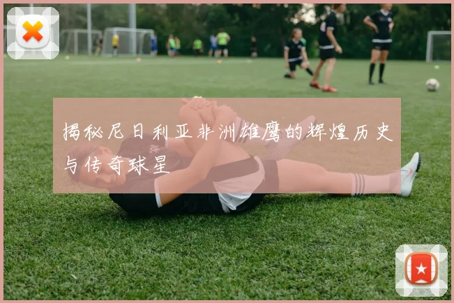 揭秘尼日利亚非洲雄鹰的辉煌历史与传奇球星