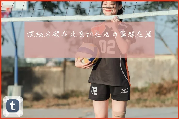 探秘方硕在北京的生活与篮球生涯