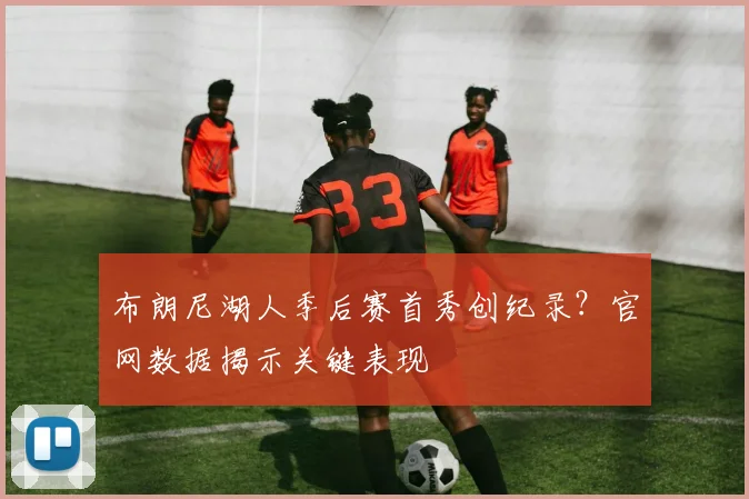 布朗尼湖人季后赛首秀创纪录？官网数据揭示关键表现
