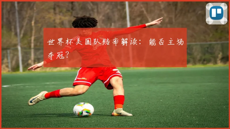 世界杯美国队赔率解读:能否主场夺冠?