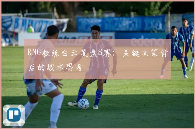 RNG教练白云复盘S赛：关键决策背后的战术思考