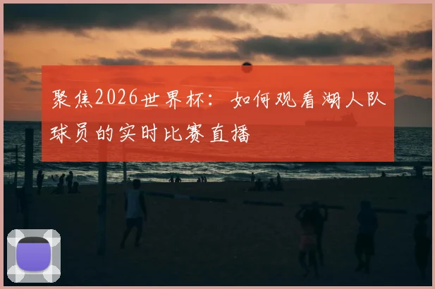 聚焦2026世界杯：如何观看湖人队球员的实时比赛直播