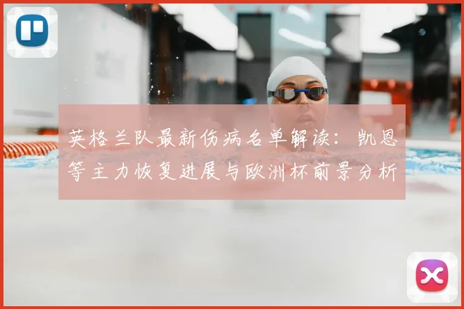 英格兰队最新伤病名单解读:凯恩等主力恢复进展与欧洲杯前景分析
