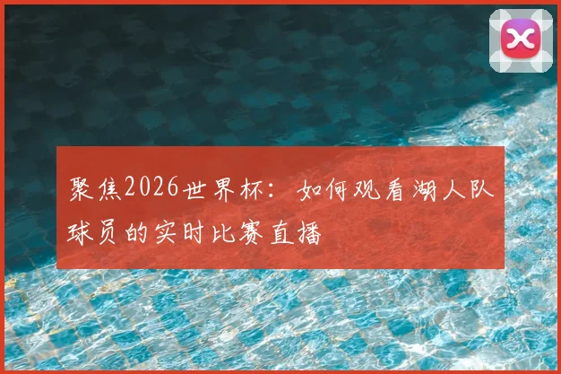 聚焦2026世界杯:如何观看湖人队球员的实时比赛直播