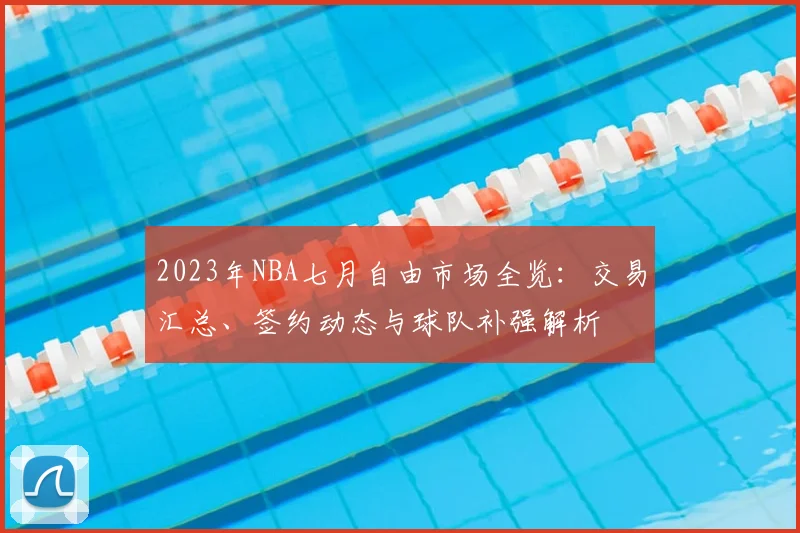 2023年NBA七月自由市场全览：交易汇总、签约动态与球队补强解析