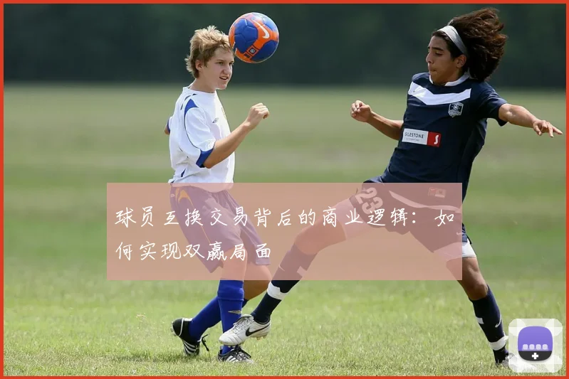 球员互换交易背后的商业逻辑：如何实现双赢局面