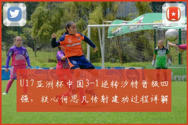 U17亚洲杯中国3-1逆转沙特晋级四强,核心何思凡传射建功过程详解