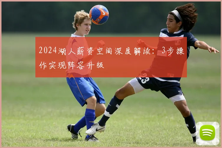 2024湖人薪资空间深度解读:3步操作实现阵容升级