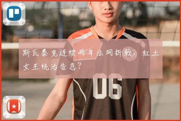 斯瓦泰克连续两年法网折戟，红土女王统治告急？