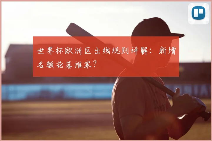 世界杯欧洲区出线规则详解:新增名额花落谁家?