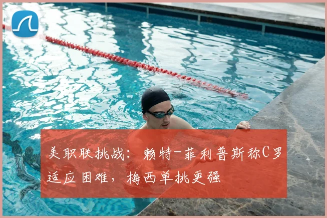 美职联挑战：赖特-菲利普斯称C罗适应困难，梅西单挑更强