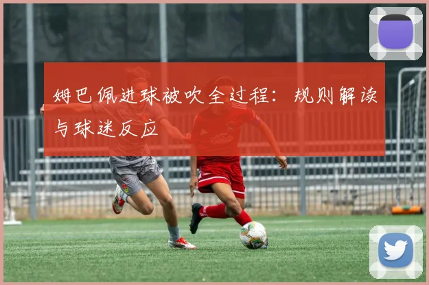 姆巴佩进球被吹全过程：规则解读与球迷反应