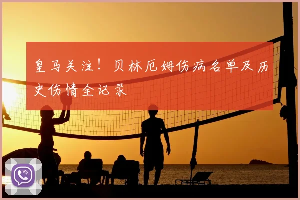 皇马关注!贝林厄姆伤病名单及历史伤情全记录