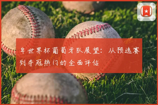年世界杯葡萄牙队展望：从预选赛到夺冠热门的全面评估