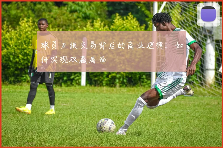 球员互换交易背后的商业逻辑:如何实现双赢局面