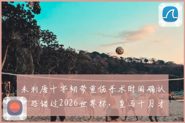 米利唐十字韧带重伤手术时间确认,恐错过2026世界杯,皇马十月才能迎回主力中卫