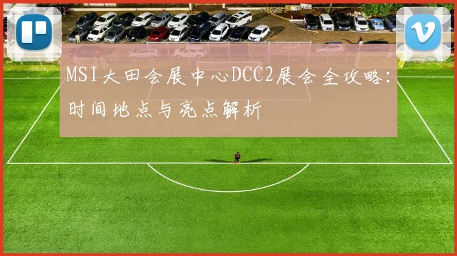 MSI大田会展中心DCC2展会全攻略：时间地点与亮点解析