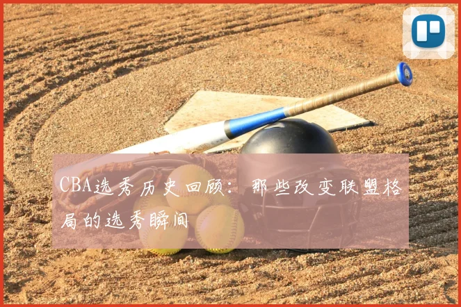 CBA选秀历史回顾：那些改变联盟格局的选秀瞬间