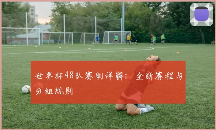 世界杯48队赛制详解：全新赛程与分组规则