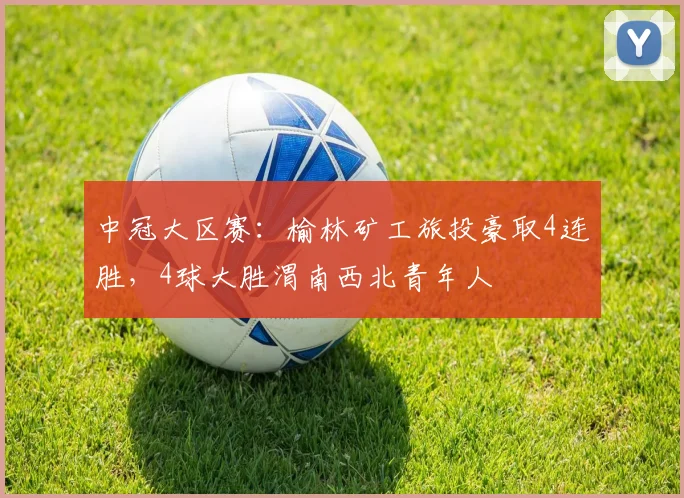 中冠大区赛：榆林矿工旅投豪取4连胜，4球大胜渭南西北青年人
