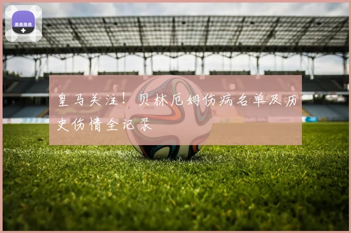 皇马关注！贝林厄姆伤病名单及历史伤情全记录