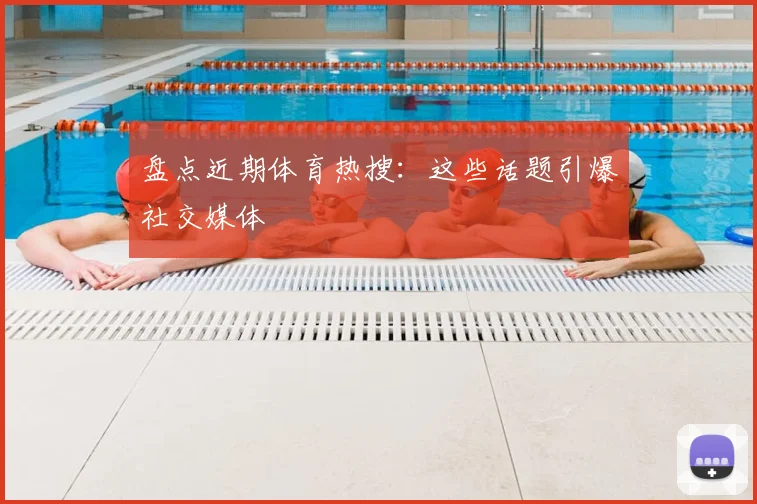 盘点近期体育热搜:这些话题引爆社交媒体