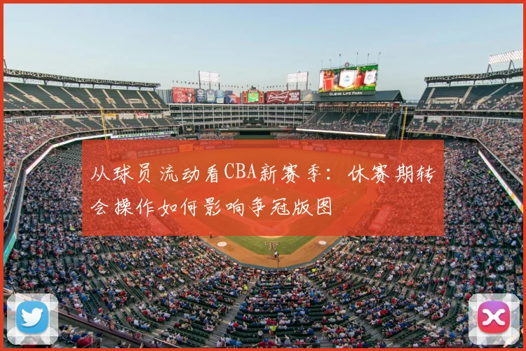 从球员流动看CBA新赛季:休赛期转会操作如何影响争冠版图