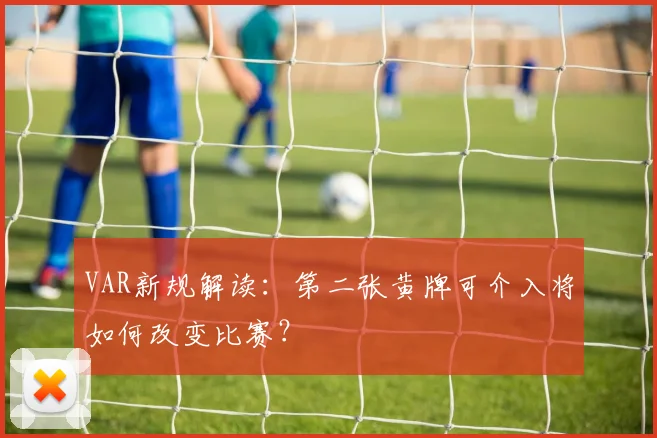 VAR新规解读:第二张黄牌可介入将如何改变比赛?